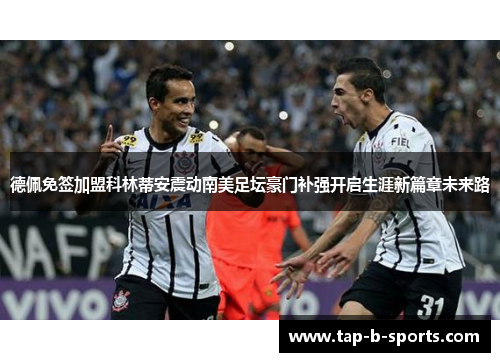 德佩免签加盟科林蒂安震动南美足坛豪门补强开启生涯新篇章未来路 德佩免签加盟科林蒂安震动南美足坛豪门补强开启生涯新篇章未来路