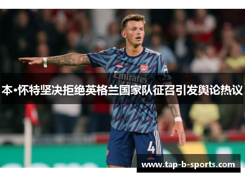 本·怀特坚决拒绝英格兰国家队征召引发舆论热议